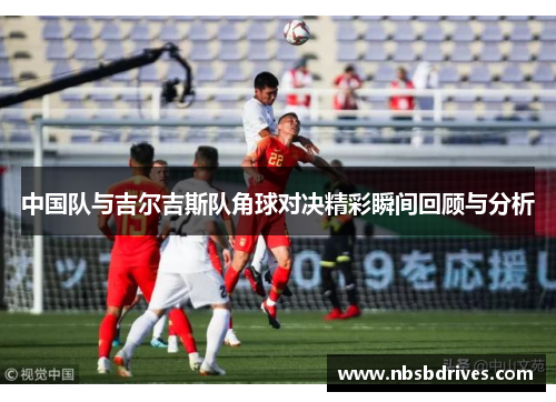 中国队与吉尔吉斯队角球对决精彩瞬间回顾与分析