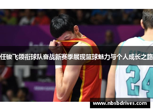 任骏飞领衔球队奋战新赛季展现篮球魅力与个人成长之路