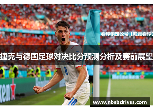 捷克与德国足球对决比分预测分析及赛前展望
