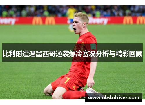 比利时遭遇墨西哥逆袭爆冷赛况分析与精彩回顾
